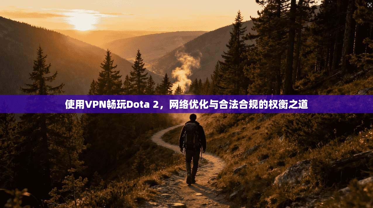 使用VPN畅玩Dota 2,网络优化与合法合规的权衡之道 使用VPN畅玩Dota 2,网络优化与合法合规的权衡之道
