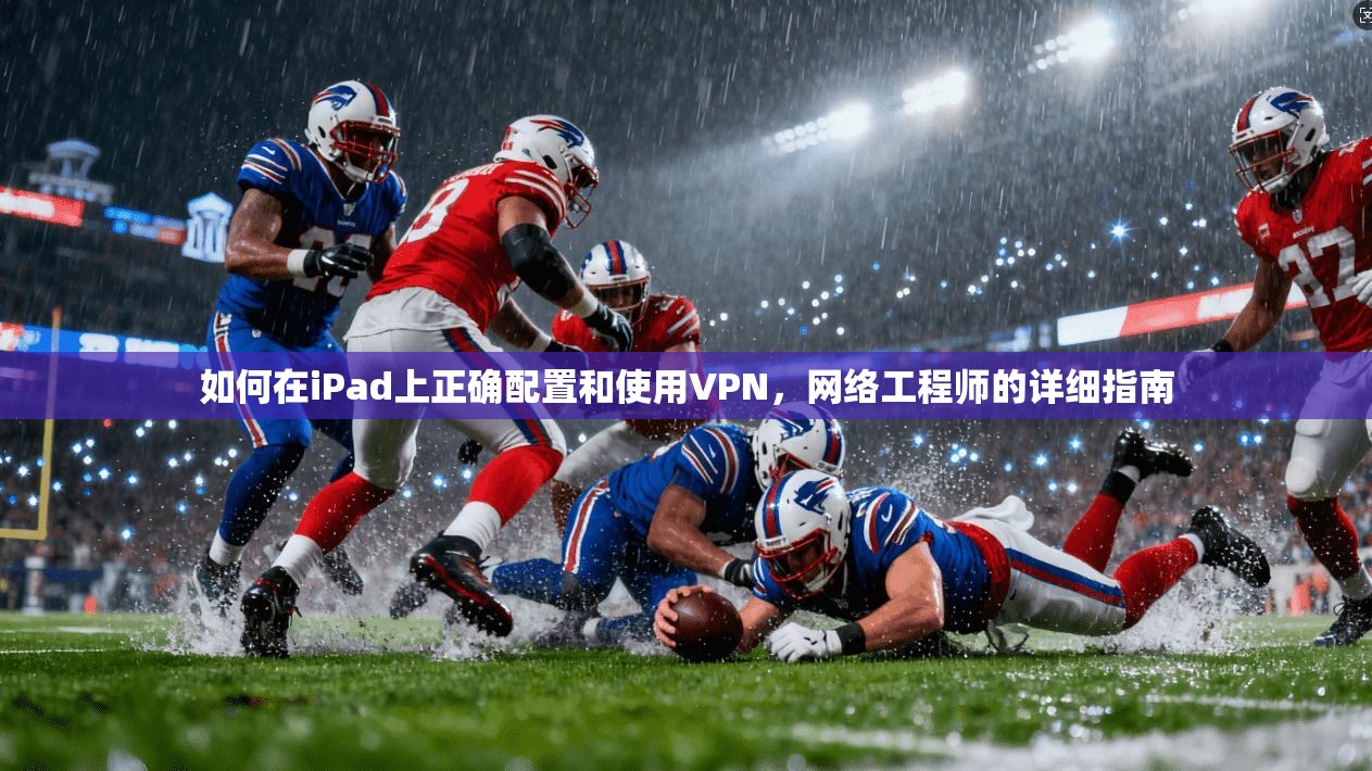 如何在iPad上正确配置和使用VPN，网络工程师的详细指南
