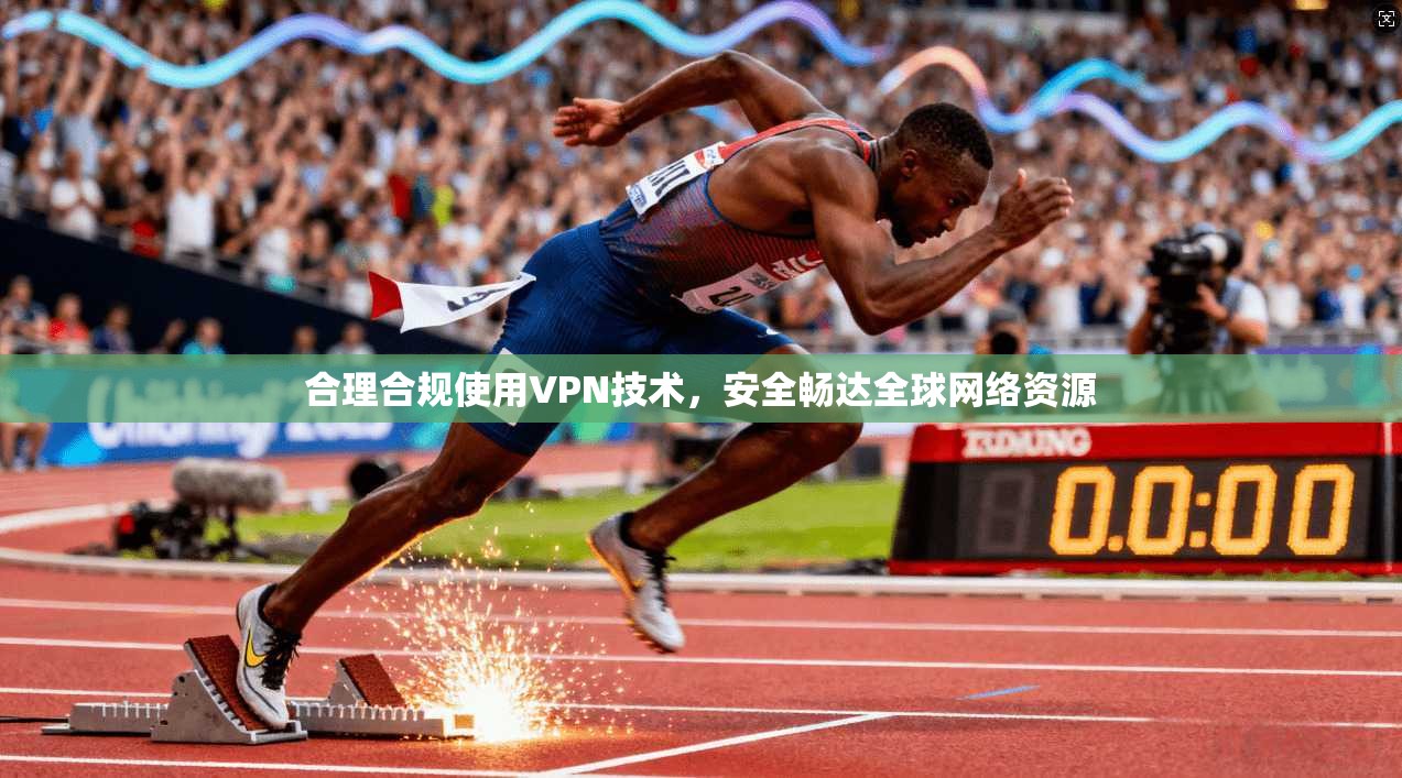 合理合规使用VPN技术，安全畅达全球网络资源