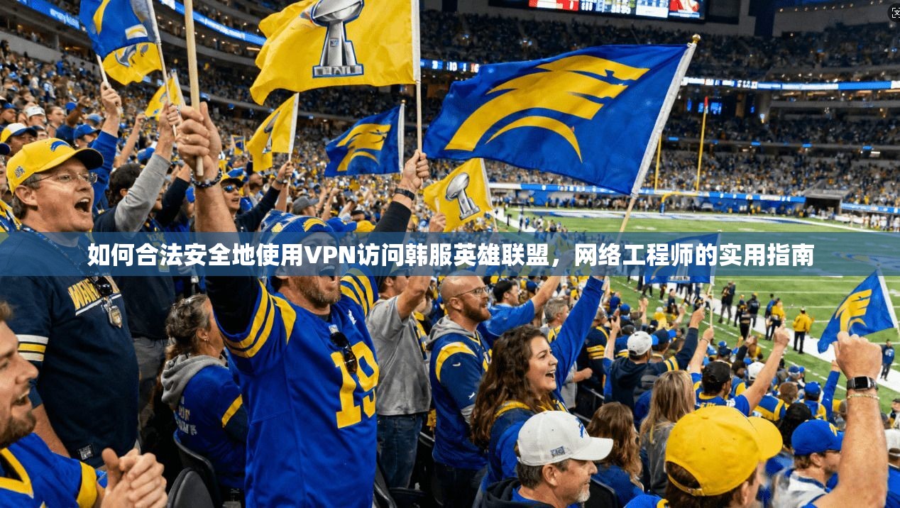 如何合法安全地使用VPN访问韩服英雄联盟，网络工程师的实用指南
