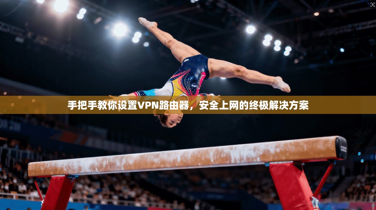 手把手教你设置VPN路由器，安全上网的终极解决方案