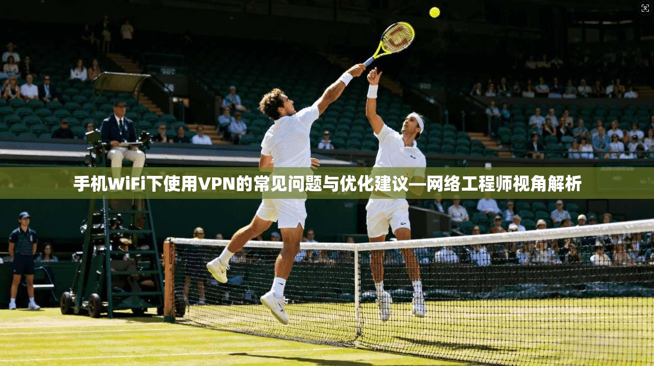 手机WiFi下使用VPN的常见问题与优化建议—网络工程师视角解析