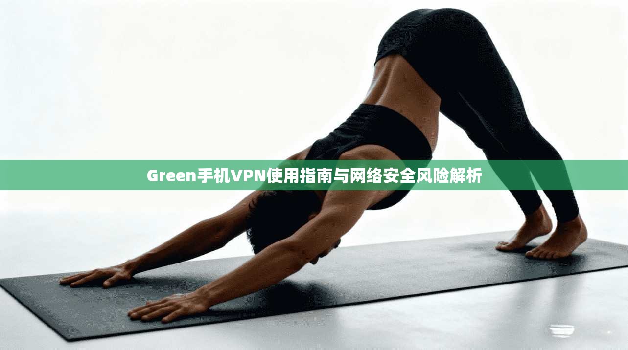 Green手机VPN使用指南与网络安全风险解析
