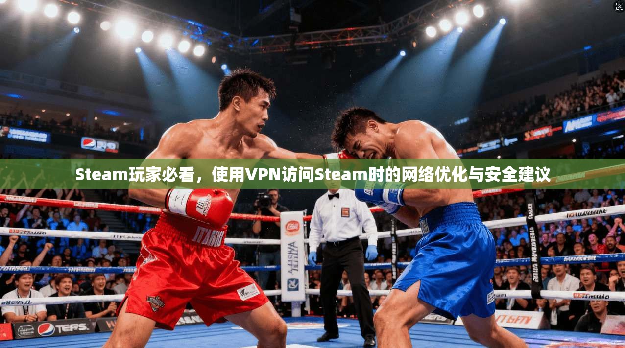 Steam玩家必看，使用VPN访问Steam时的网络优化与安全建议
