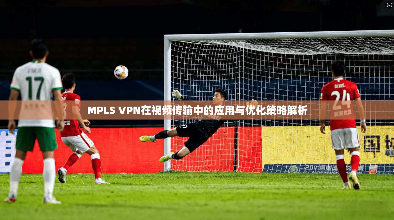 MPLS VPN在视频传输中的应用与优化策略解析 MPLS VPN在视频传输中的应用与优化策略解析