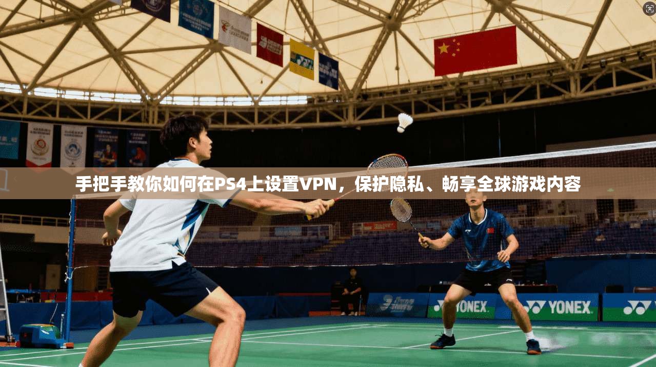 手把手教你如何在PS4上设置VPN,保护隐私、畅享全球游戏内容