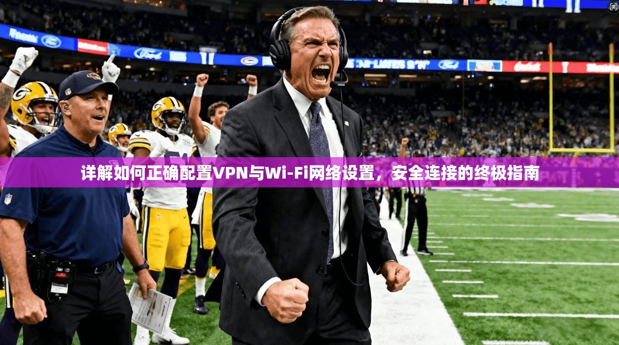 详解如何正确配置VPN与Wi-Fi网络设置，安全连接的终极指南