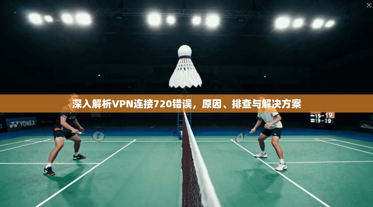 深入解析VPN连接720错误，原因、排查与解决方案