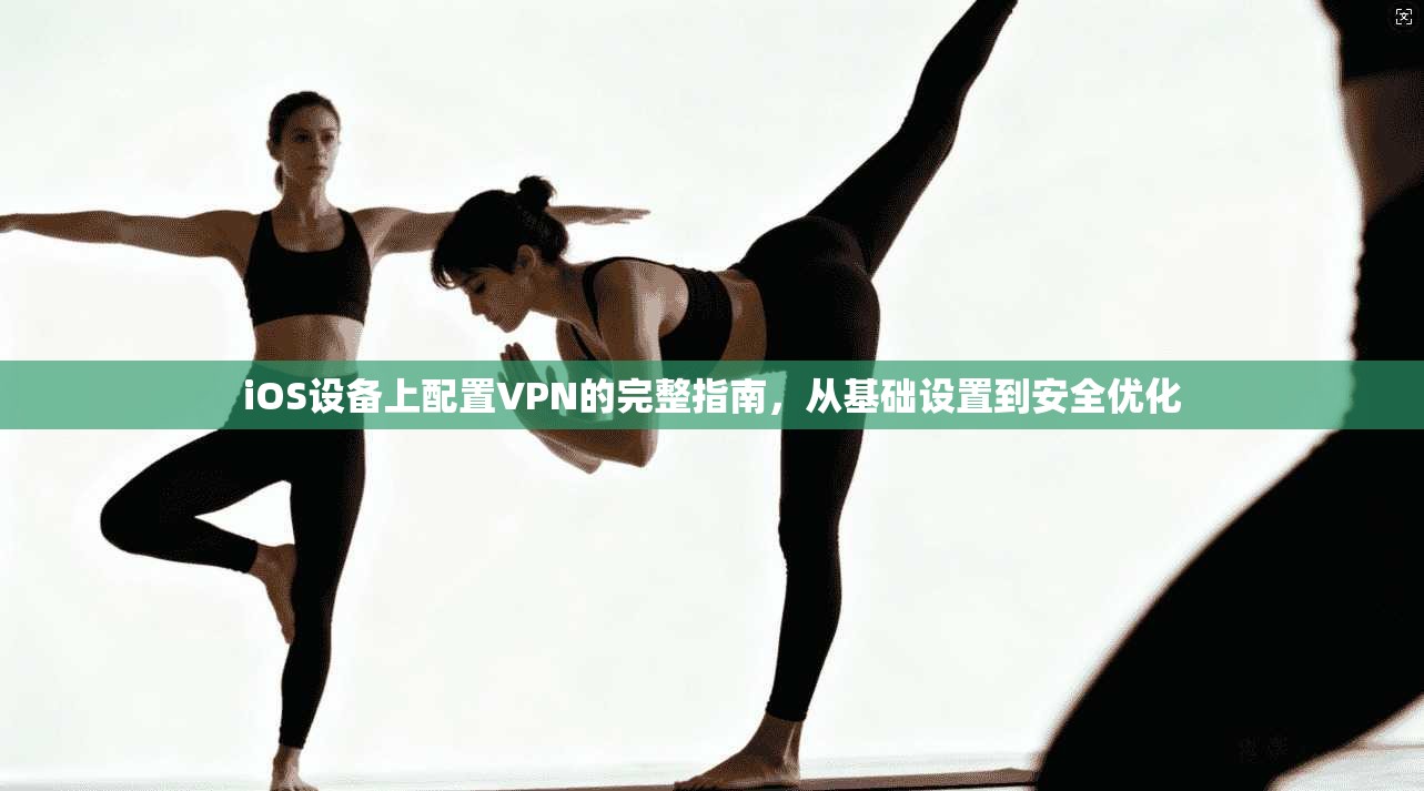 iOS设备上配置VPN的完整指南，从基础设置到安全优化