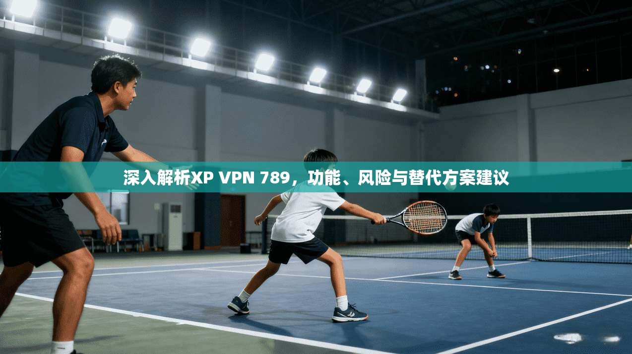 深入解析XP VPN 789，功能、风险与替代方案建议
