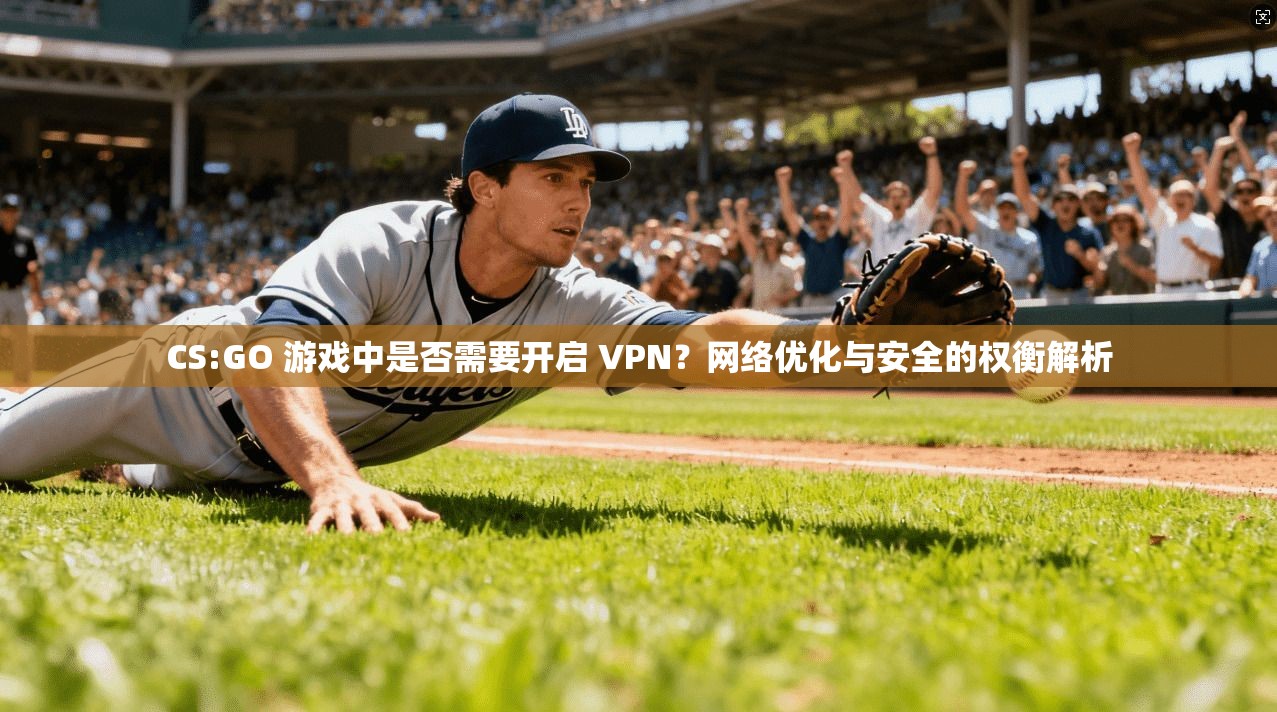 CS:GO 游戏中是否需要开启 VPN？网络优化与安全的权衡解析