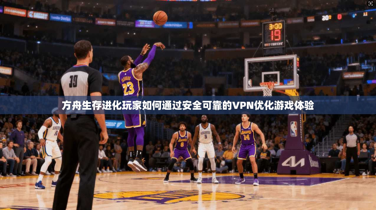 方舟生存进化玩家如何通过安全可靠的VPN优化游戏体验 方舟生存进化玩家如何通过安全可靠的VPN优化游戏体验