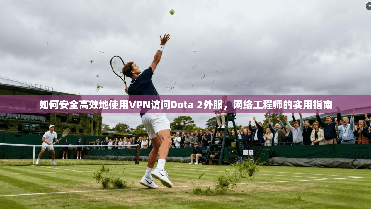 如何安全高效地使用VPN访问Dota 2外服，网络工程师的实用指南