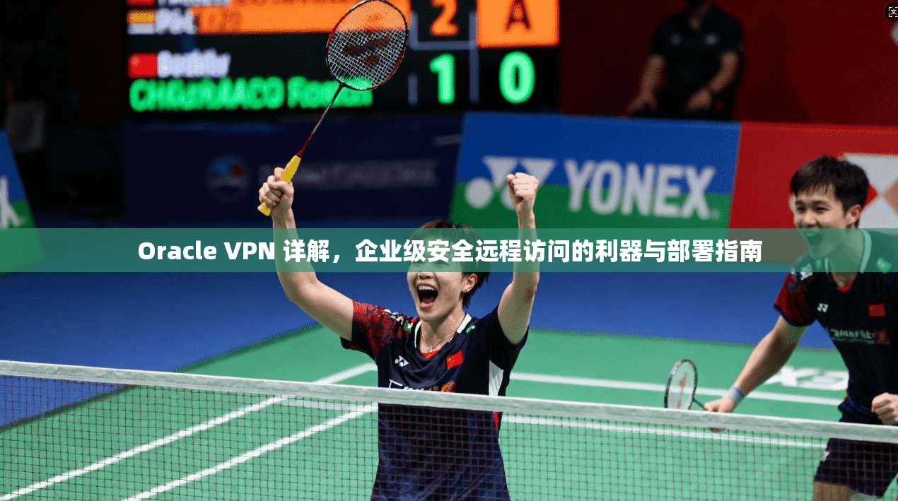 Oracle VPN 详解，企业级安全远程访问的利器与部署指南