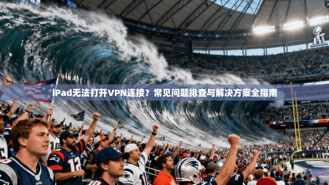 iPad无法打开VPN连接？常见问题排查与解决方案全指南