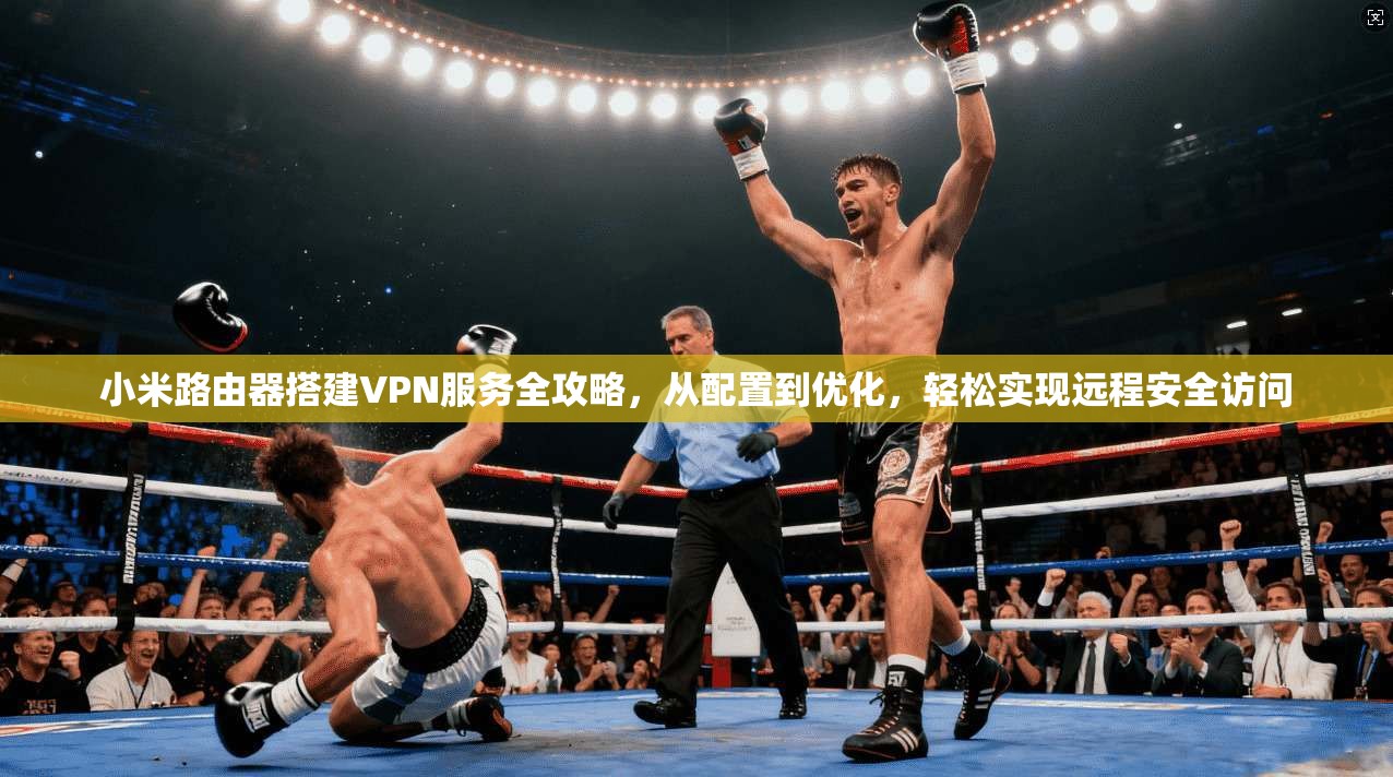 小米路由器搭建VPN服务全攻略，从配置到优化，轻松实现远程安全访问
