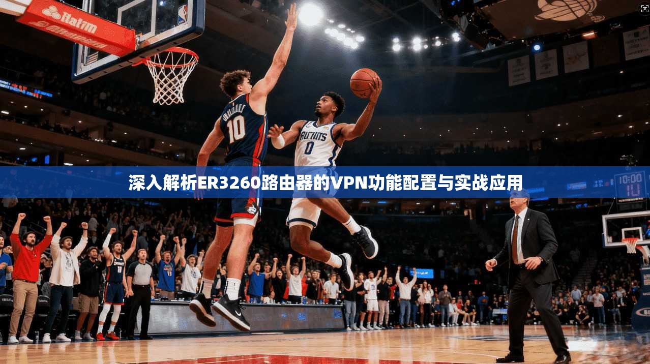 深入解析ER3260路由器的VPN功能配置与实战应用