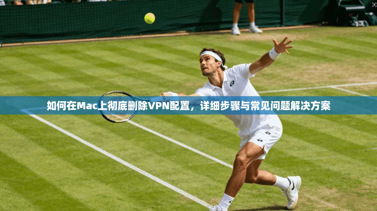 如何在Mac上彻底删除VPN配置，详细步骤与常见问题解决方案