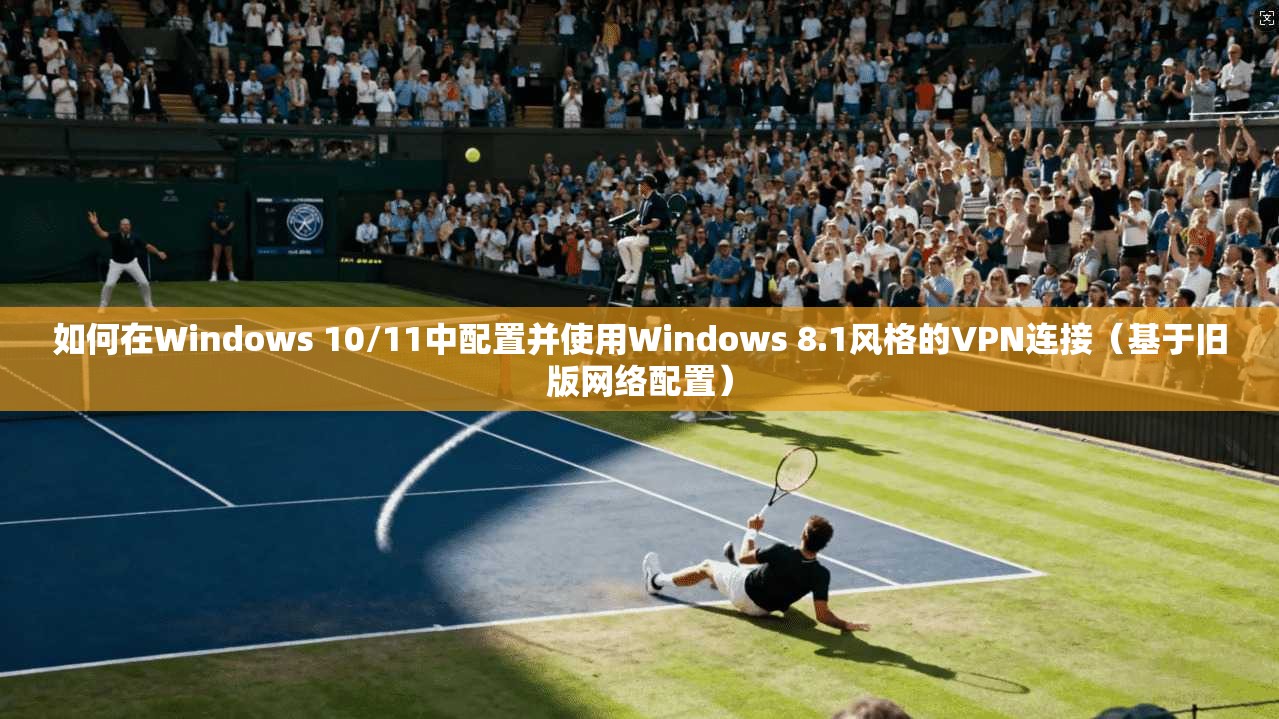 如何在Windows 10/11中配置并使用Windows 8.1风格的VPN连接（基于旧版网络配置）