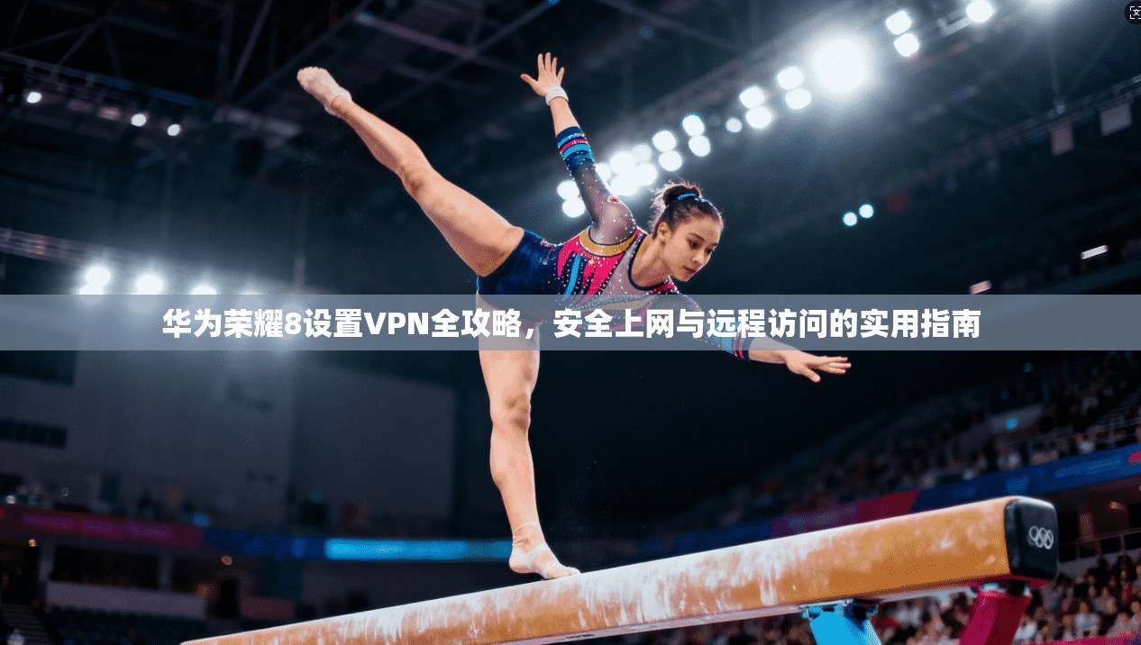 华为荣耀8设置VPN全攻略，安全上网与远程访问的实用指南