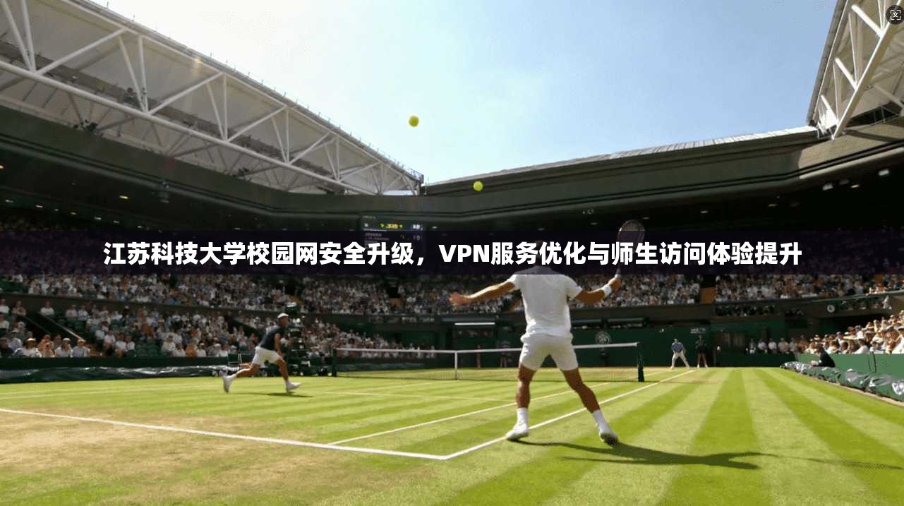 江苏科技大学校园网安全升级，VPN服务优化与师生访问体验提升