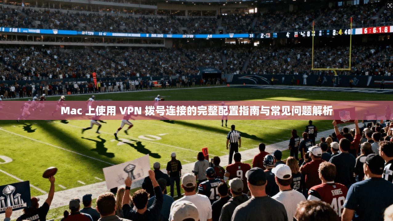 Mac 上使用 VPN 拨号连接的完整配置指南与常见问题解析