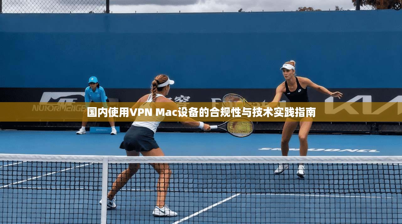 国内使用VPN Mac设备的合规性与技术实践指南