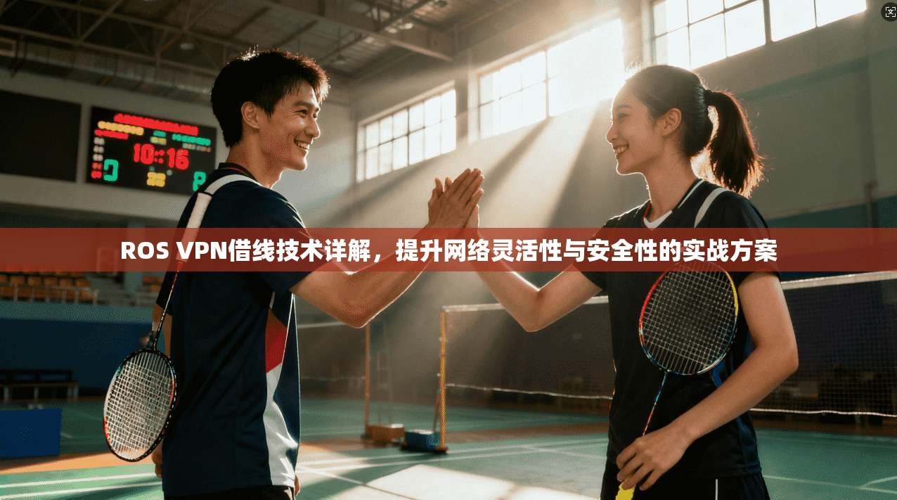 ROS VPN借线技术详解，提升网络灵活性与安全性的实战方案