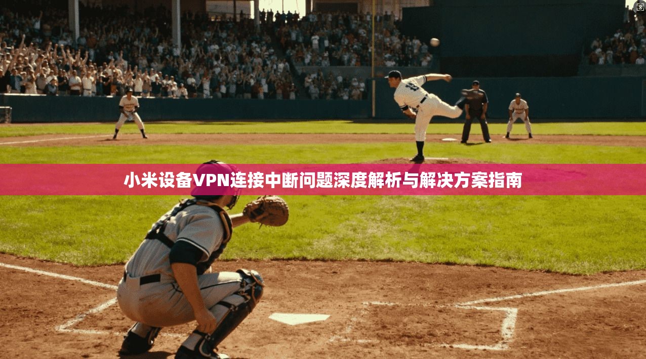 小米设备VPN连接中断问题深度解析与解决方案指南
