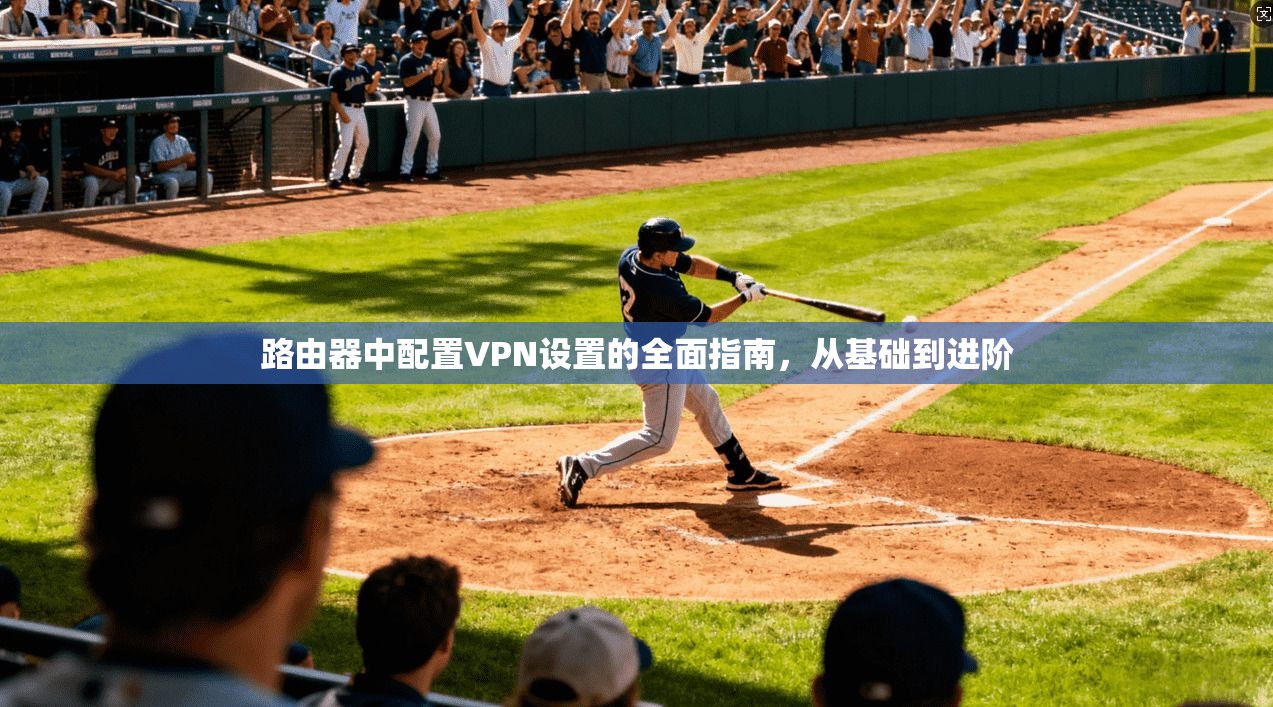 路由器中配置VPN设置的全面指南，从基础到进阶