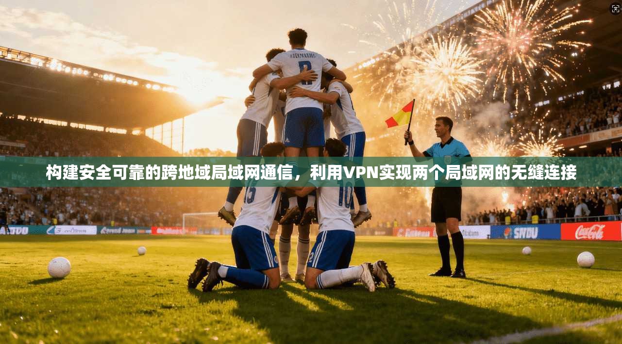 构建安全可靠的跨地域局域网通信，利用VPN实现两个局域网的无缝连接
