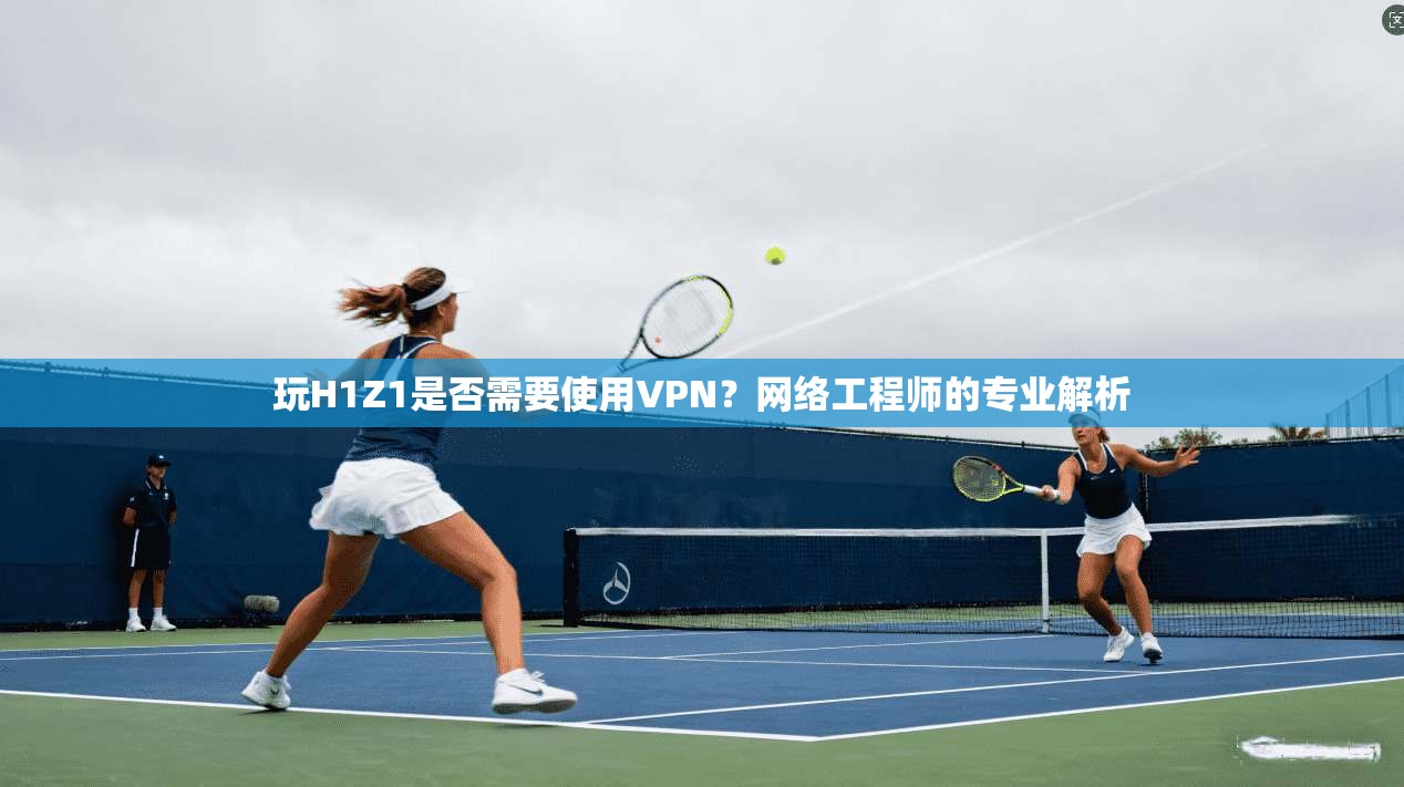 玩H1Z1是否需要使用VPN？网络工程师的专业解析