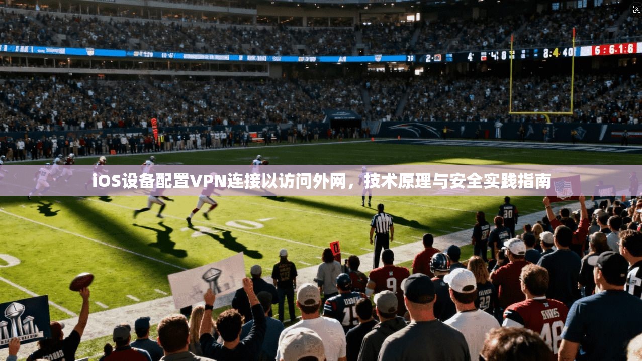 iOS设备配置VPN连接以访问外网，技术原理与安全实践指南