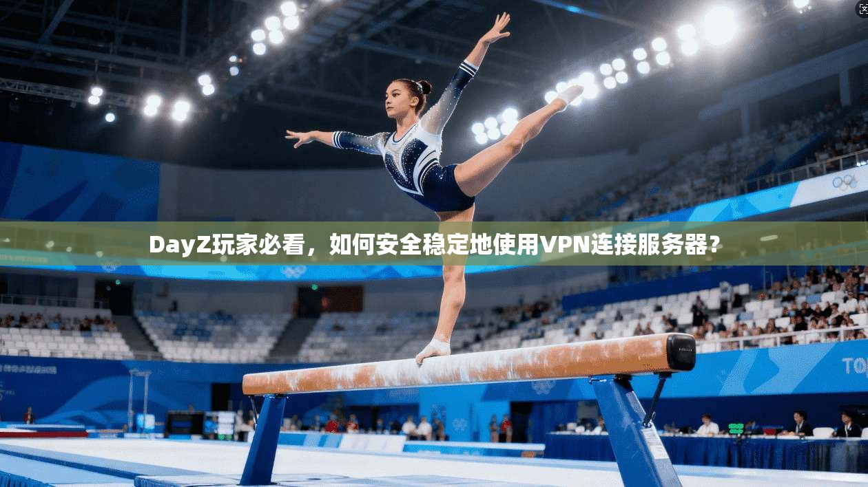 DayZ玩家必看，如何安全稳定地使用VPN连接服务器？
