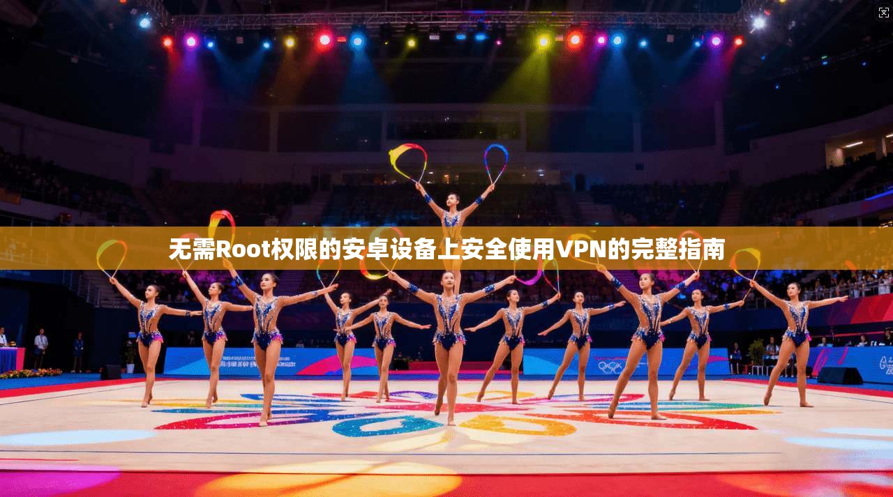 无需Root权限的安卓设备上安全使用VPN的完整指南