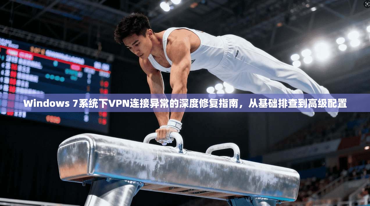 Windows 7系统下VPN连接异常的深度修复指南，从基础排查到高级配置