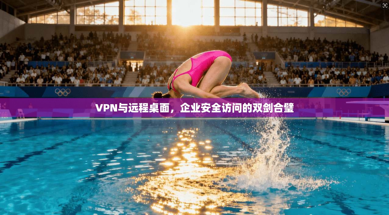 VPN与远程桌面，企业安全访问的双剑合璧