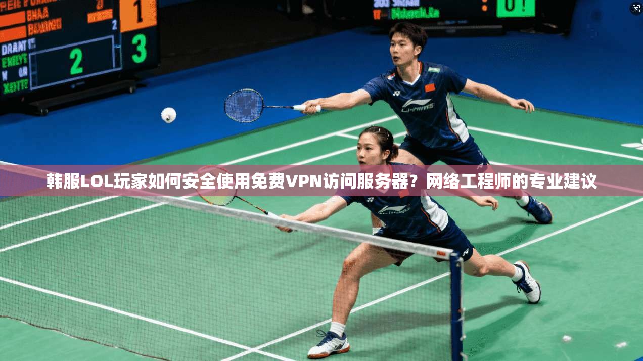 韩服LOL玩家如何安全使用免费VPN访问服务器?网络工程师的专业建议