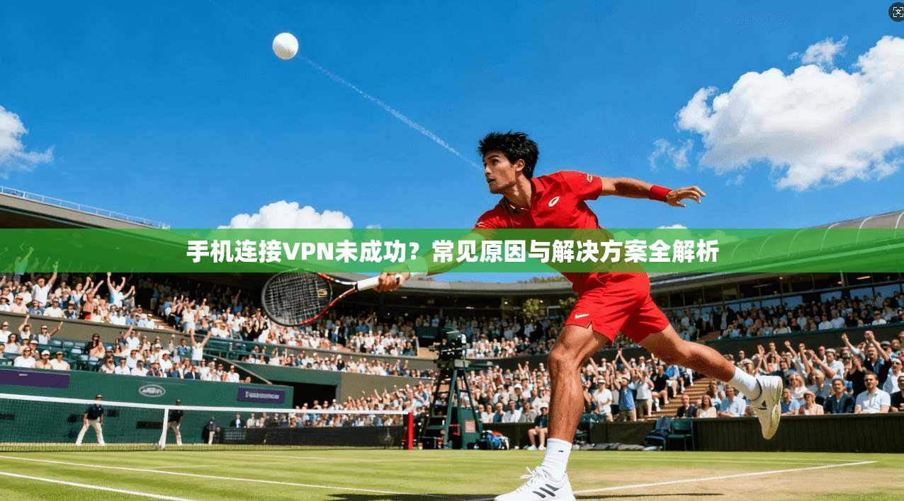 手机连接VPN未成功?常见原因与解决方案全解析