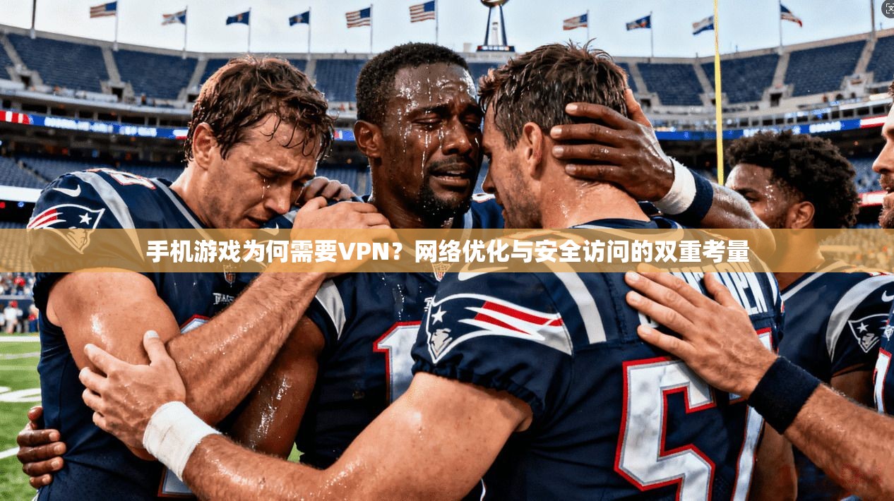手机游戏为何需要VPN？网络优化与安全访问的双重考量