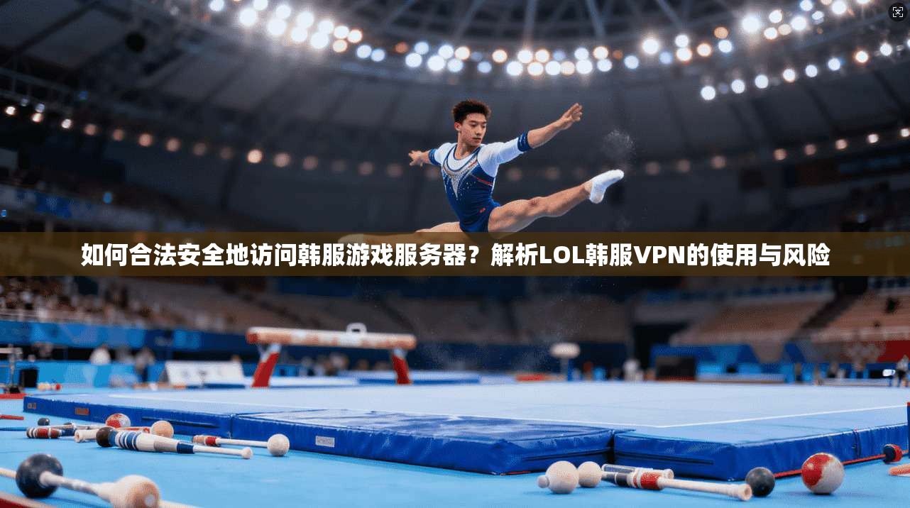 如何合法安全地访问韩服游戏服务器？解析LOL韩服VPN的使用与风险