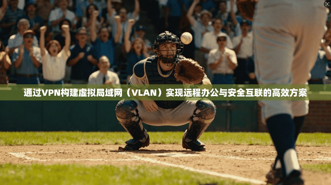 通过VPN构建虚拟局域网（VLAN）实现远程办公与安全互联的高效方案