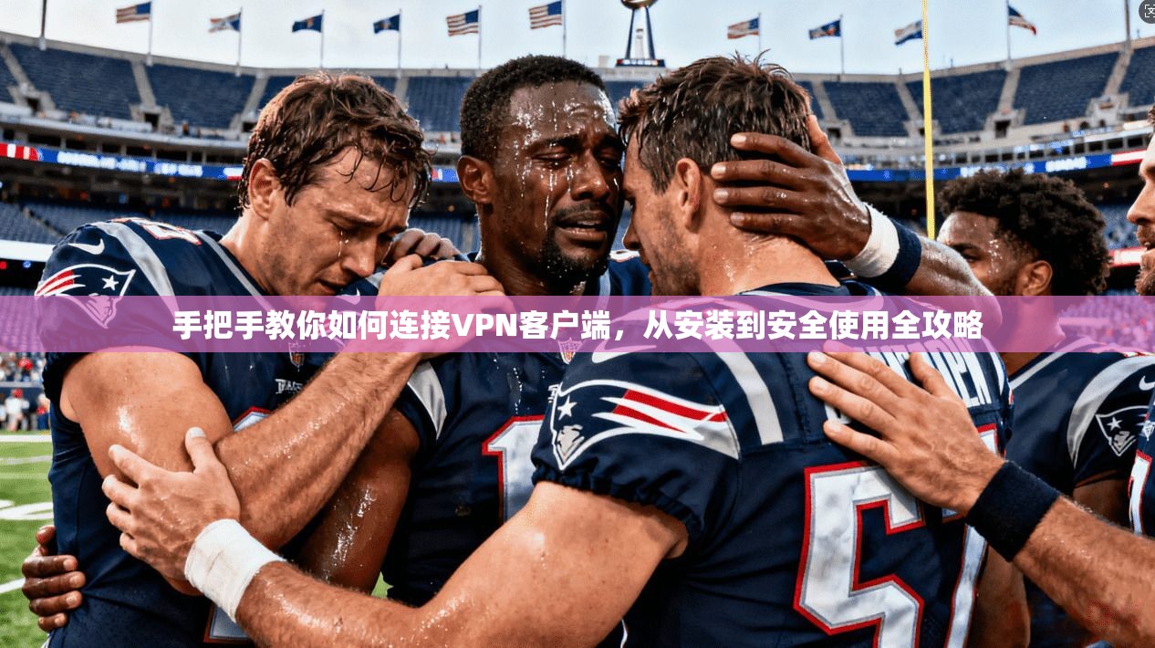 手把手教你如何连接VPN客户端，从安装到安全使用全攻略