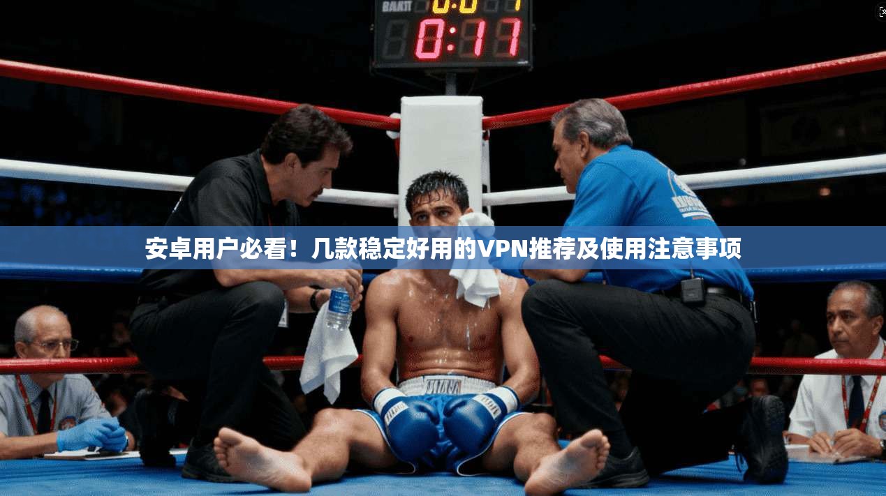 安卓用户必看！几款稳定好用的VPN推荐及使用注意事项