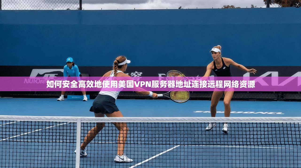 如何安全高效地使用美国VPN服务器地址连接远程网络资源
