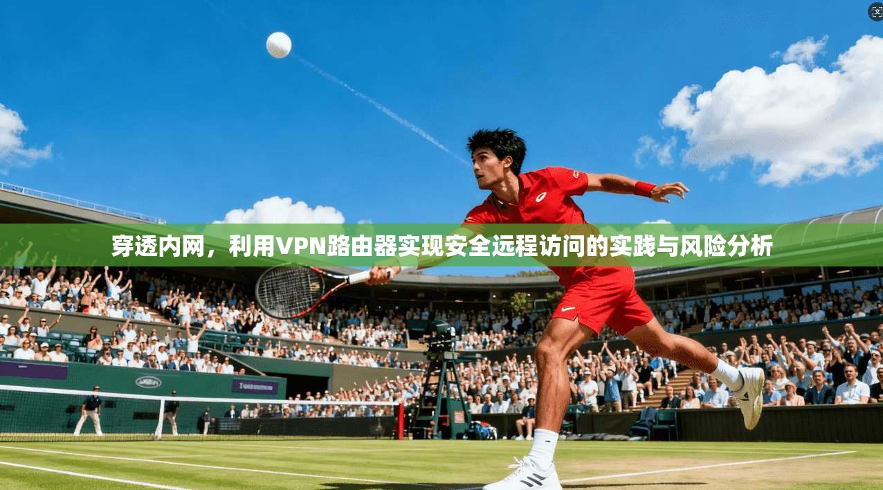 穿透内网，利用VPN路由器实现安全远程访问的实践与风险分析