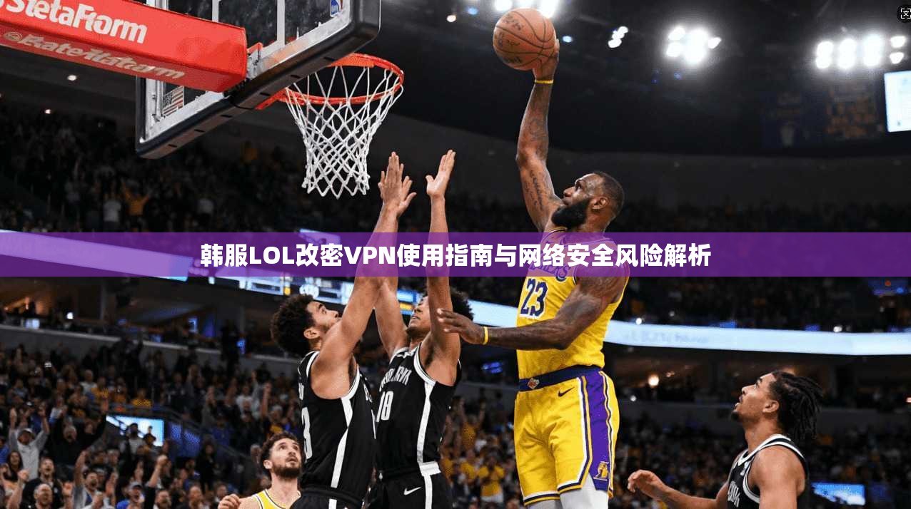 韩服LOL改密VPN使用指南与网络安全风险解析