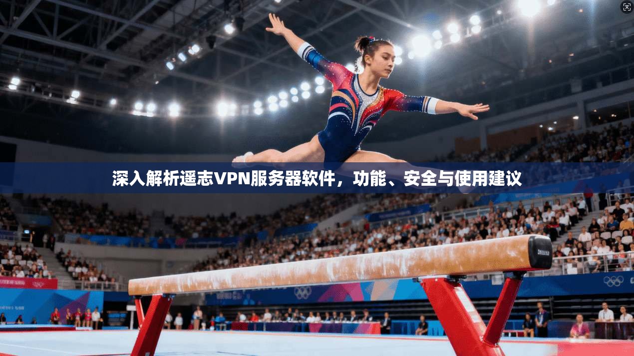 深入解析遥志VPN服务器软件，功能、安全与使用建议