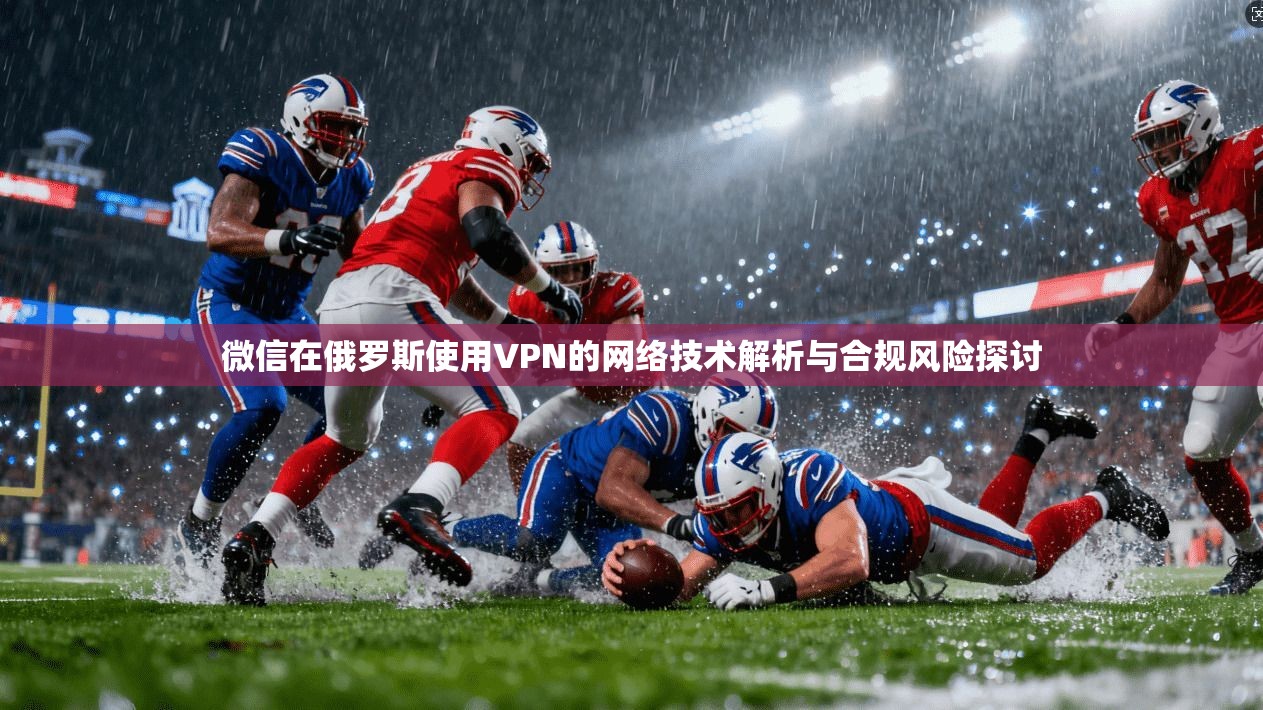 微信在俄罗斯使用VPN的网络技术解析与合规风险探讨