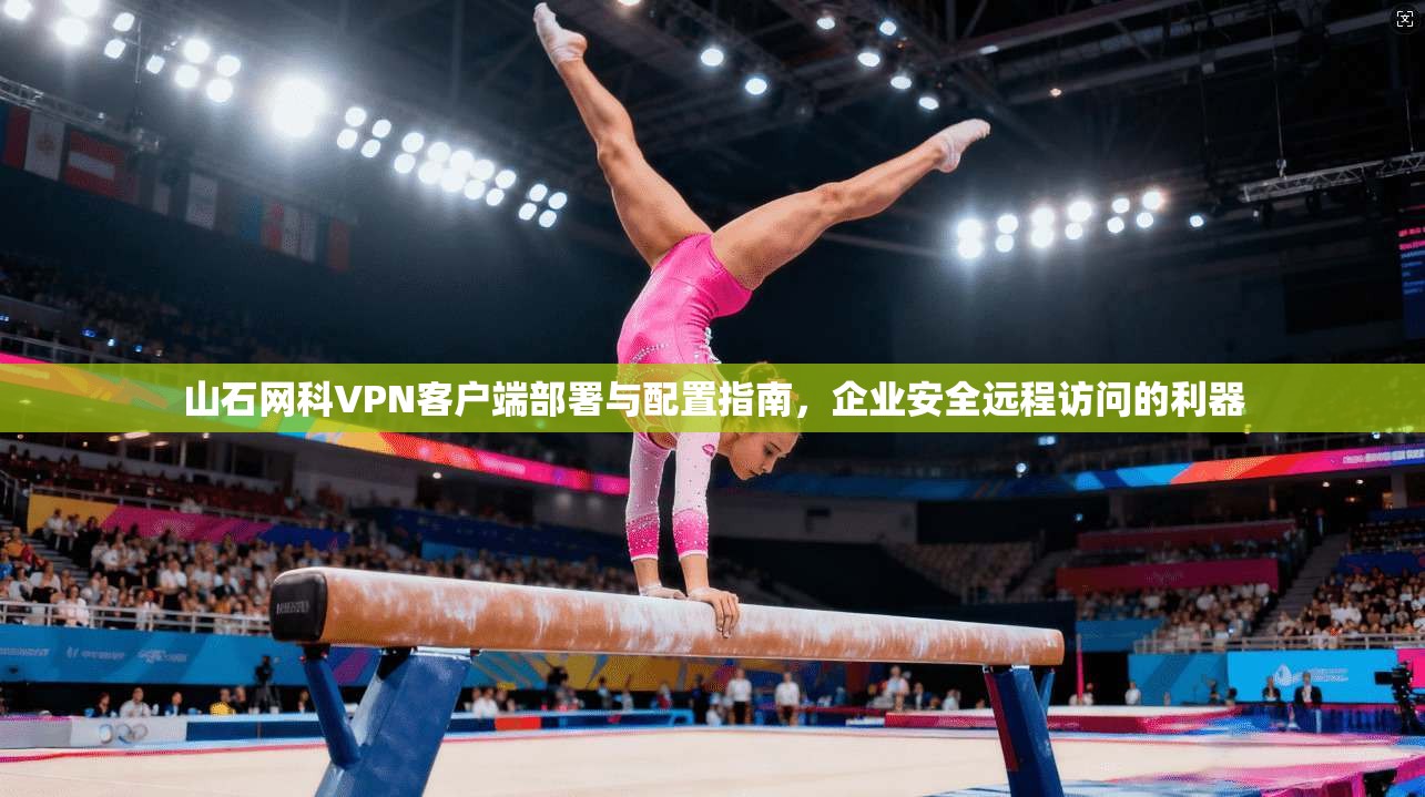 山石网科VPN客户端部署与配置指南，企业安全远程访问的利器